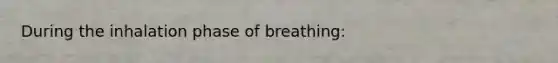 During the inhalation phase of breathing: