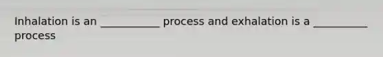 Inhalation is an ___________ process and exhalation is a __________ process