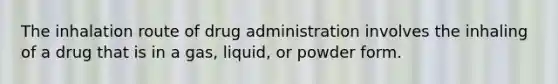 The inhalation route of drug administration involves the inhaling of a drug that is in a gas, liquid, or powder form.