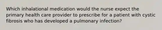 Which inhalational medication would the nurse expect the primary health care provider to prescribe for a patient with cystic fibrosis who has developed a pulmonary infection?