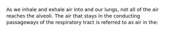 As we inhale and exhale air into and our lungs, not all of the air reaches the alveoli. The air that stays in the conducting passageways of the respiratory tract is referred to as air in the: