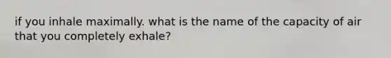 if you inhale maximally. what is the name of the capacity of air that you completely exhale?