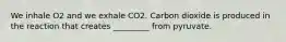 We inhale O2 and we exhale CO2. Carbon dioxide is produced in the reaction that creates _________ from pyruvate.