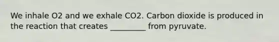 We inhale O2 and we exhale CO2. Carbon dioxide is produced in the reaction that creates _________ from pyruvate.