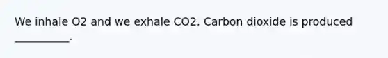 We inhale O2 and we exhale CO2. Carbon dioxide is produced __________.