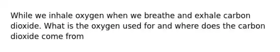 While we inhale oxygen when we breathe and exhale carbon dioxide. What is the oxygen used for and where does the carbon dioxide come from