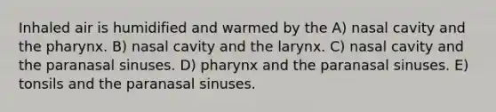 Inhaled air is humidified and warmed by the A) nasal cavity and the pharynx. B) nasal cavity and the larynx. C) nasal cavity and the paranasal sinuses. D) pharynx and the paranasal sinuses. E) tonsils and the paranasal sinuses.