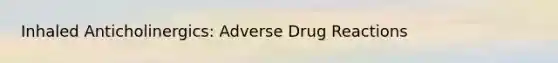 Inhaled Anticholinergics: Adverse Drug Reactions