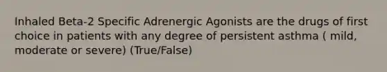 Inhaled Beta-2 Specific Adrenergic Agonists are the drugs of first choice in patients with any degree of persistent asthma ( mild, moderate or severe) (True/False)