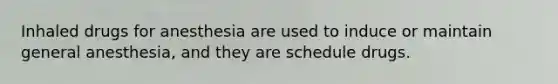 Inhaled drugs for anesthesia are used to induce or maintain general anesthesia, and they are schedule drugs.