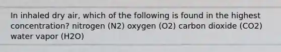 In inhaled dry air, which of the following is found in the highest concentration? nitrogen (N2) oxygen (O2) carbon dioxide (CO2) water vapor (H2O)