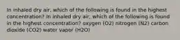 In inhaled dry air, which of the following is found in the highest concentration? In inhaled dry air, which of the following is found in the highest concentration? oxygen (O2) nitrogen (N2) carbon dioxide (CO2) water vapor (H2O)