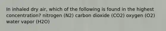 In inhaled dry air, which of the following is found in the highest concentration? nitrogen (N2) carbon dioxide (CO2) oxygen (O2) water vapor (H2O)