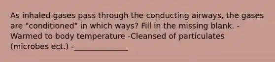 As inhaled gases pass through the conducting airways, the gases are "conditioned" in which ways? Fill in the missing blank. -Warmed to body temperature -Cleansed of particulates (microbes ect.) -______________