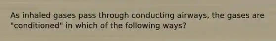 As inhaled gases pass through conducting airways, the gases are "conditioned" in which of the following ways?