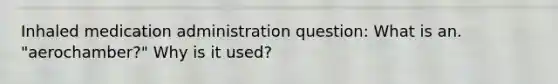 Inhaled medication administration question: What is an. "aerochamber?" Why is it used?