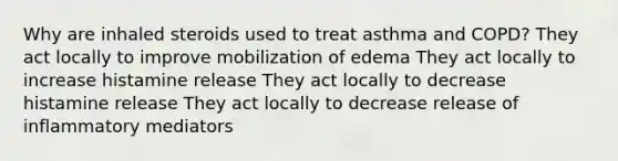 Why are inhaled steroids used to treat asthma and COPD? They act locally to improve mobilization of edema They act locally to increase histamine release They act locally to decrease histamine release They act locally to decrease release of inflammatory mediators