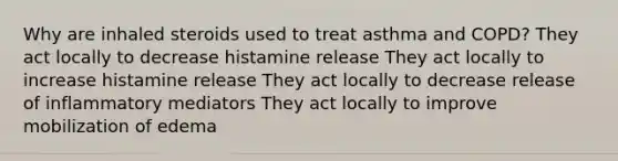 Why are inhaled steroids used to treat asthma and COPD? They act locally to decrease histamine release They act locally to increase histamine release They act locally to decrease release of inflammatory mediators They act locally to improve mobilization of edema