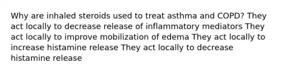 Why are inhaled steroids used to treat asthma and COPD? They act locally to decrease release of inflammatory mediators They act locally to improve mobilization of edema They act locally to increase histamine release They act locally to decrease histamine release