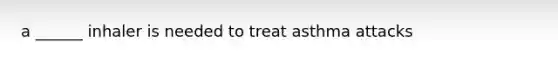 a ______ inhaler is needed to treat asthma attacks