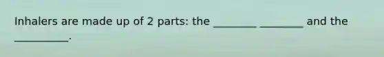 Inhalers are made up of 2 parts: the ________ ________ and the __________.