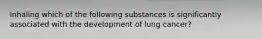 Inhaling which of the following substances is significantly associated with the development of lung cancer?