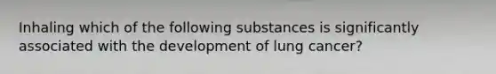 Inhaling which of the following substances is significantly associated with the development of lung cancer?