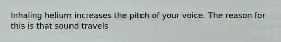 Inhaling helium increases the pitch of your voice. The reason for this is that sound travels