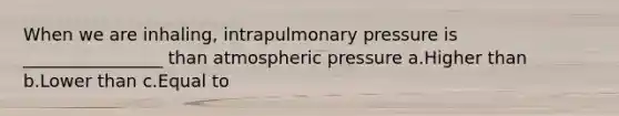 When we are inhaling, intrapulmonary pressure is ________________ than atmospheric pressure a.Higher than b.Lower than c.Equal to