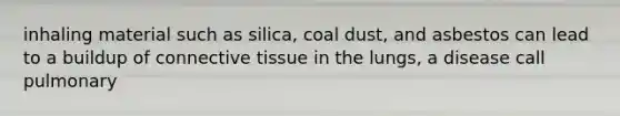 inhaling material such as silica, coal dust, and asbestos can lead to a buildup of connective tissue in the lungs, a disease call pulmonary