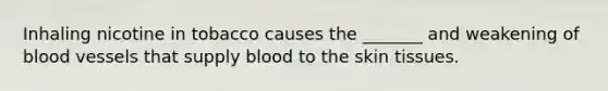 Inhaling nicotine in tobacco causes the _______ and weakening of blood vessels that supply blood to the skin tissues.