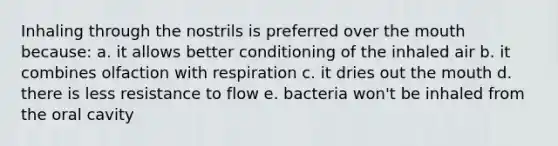 Inhaling through the nostrils is preferred over the mouth because: a. it allows better conditioning of the inhaled air b. it combines olfaction with respiration c. it dries out the mouth d. there is less resistance to flow e. bacteria won't be inhaled from the oral cavity