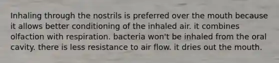 Inhaling through the nostrils is preferred over the mouth because it allows better conditioning of the inhaled air. it combines olfaction with respiration. bacteria won't be inhaled from the oral cavity. there is less resistance to air flow. it dries out the mouth.