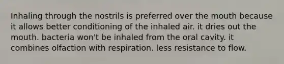 Inhaling through the nostrils is preferred over the mouth because it allows better conditioning of the inhaled air. it dries out the mouth. bacteria won't be inhaled from the oral cavity. it combines olfaction with respiration. less resistance to flow.