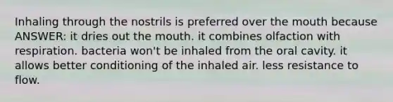 Inhaling through the nostrils is preferred over the mouth because ANSWER: it dries out the mouth. it combines olfaction with respiration. bacteria won't be inhaled from the oral cavity. it allows better conditioning of the inhaled air. less resistance to flow.