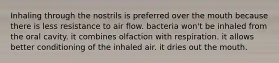 Inhaling through the nostrils is preferred over the mouth because there is less resistance to air flow. bacteria won't be inhaled from the oral cavity. it combines olfaction with respiration. it allows better conditioning of the inhaled air. it dries out the mouth.