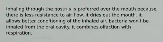 Inhaling through the nostrils is preferred over the mouth because there is less resistance to air flow. it dries out the mouth. it allows better conditioning of the inhaled air. bacteria won't be inhaled from the oral cavity. it combines olfaction with respiration.