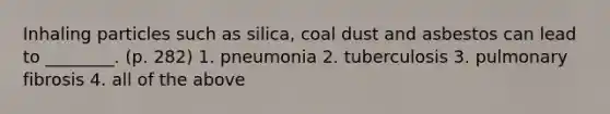 Inhaling particles such as silica, coal dust and asbestos can lead to ________. (p. 282) 1. pneumonia 2. tuberculosis 3. pulmonary fibrosis 4. all of the above