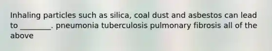 Inhaling particles such as silica, coal dust and asbestos can lead to ________. pneumonia tuberculosis pulmonary fibrosis all of the above