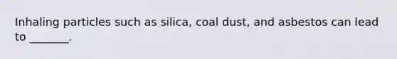 Inhaling particles such as silica, coal dust, and asbestos can lead to _______.