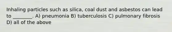 Inhaling particles such as silica, coal dust and asbestos can lead to ________. A) pneumonia B) tuberculosis C) pulmonary fibrosis D) all of the above