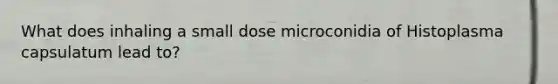 What does inhaling a small dose microconidia of Histoplasma capsulatum lead to?