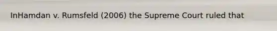 InHamdan v. Rumsfeld (2006) the Supreme Court ruled that