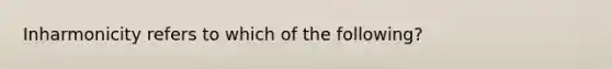 Inharmonicity refers to which of the following?