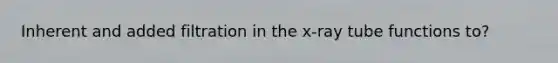 Inherent and added filtration in the x-ray tube functions to?