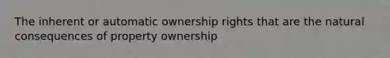 The inherent or automatic ownership rights that are the natural consequences of property ownership