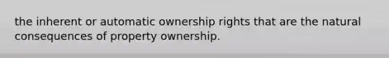 the inherent or automatic ownership rights that are the natural consequences of property ownership.