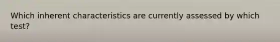 Which inherent characteristics are currently assessed by which test?