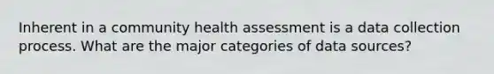 Inherent in a community health assessment is a data collection process. What are the major categories of data sources?