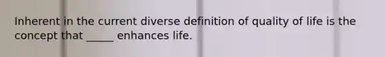 Inherent in the current diverse definition of quality of life is the concept that _____ enhances life.